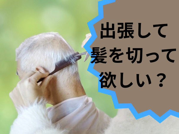 出張して髪を切りに来て欲しい